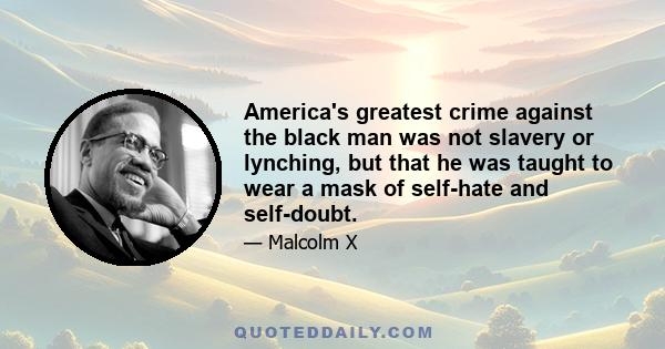 America's greatest crime against the black man was not slavery or lynching, but that he was taught to wear a mask of self-hate and self-doubt.