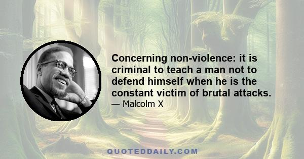 Concerning non-violence: it is criminal to teach a man not to defend himself when he is the constant victim of brutal attacks.