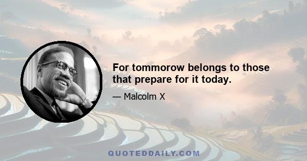 For tommorow belongs to those that prepare for it today.