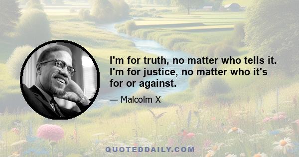 I'm for truth, no matter who tells it. I'm for justice, no matter who it's for or against.