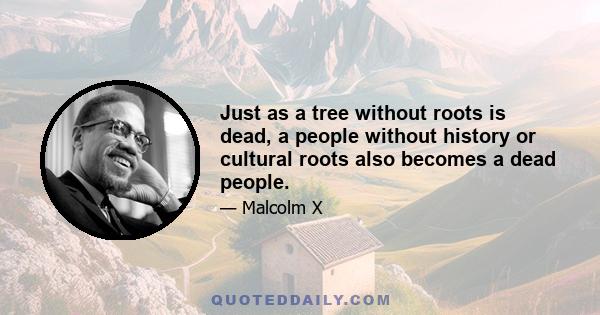 Just as a tree without roots is dead, a people without history or cultural roots also becomes a dead people.