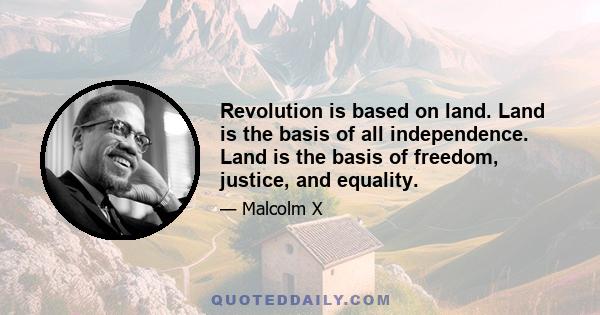 Revolution is based on land. Land is the basis of all independence. Land is the basis of freedom, justice, and equality.