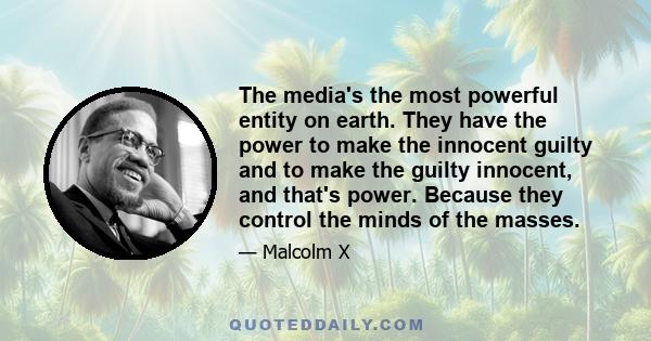 The media's the most powerful entity on earth. They have the power to make the innocent guilty and to make the guilty innocent, and that's power. Because they control the minds of the masses.