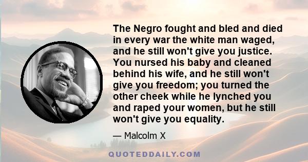 The Negro fought and bled and died in every war the white man waged, and he still won't give you justice. You nursed his baby and cleaned behind his wife, and he still won't give you freedom; you turned the other cheek