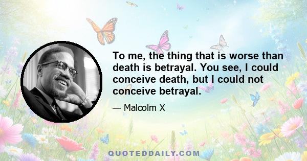 To me, the thing that is worse than death is betrayal. You see, I could conceive death, but I could not conceive betrayal.