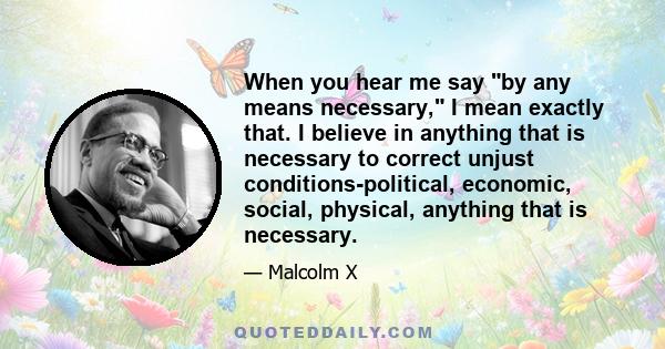 When you hear me say by any means necessary, I mean exactly that. I believe in anything that is necessary to correct unjust conditions-political, economic, social, physical, anything that is necessary.