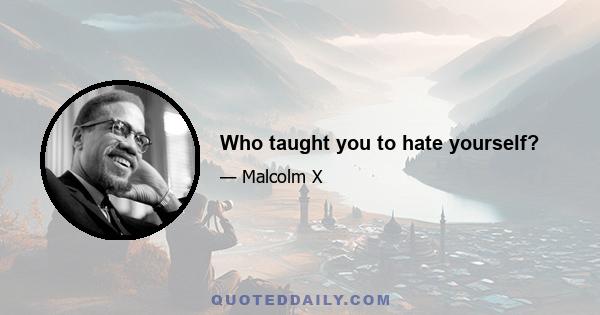 Who taught you to hate yourself?