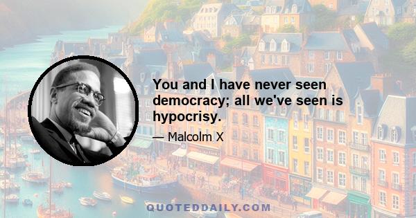 You and I have never seen democracy; all we've seen is hypocrisy.