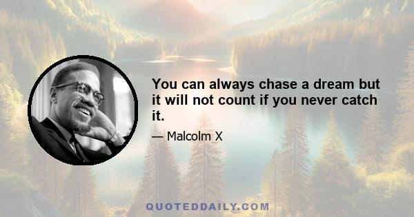 You can always chase a dream but it will not count if you never catch it.