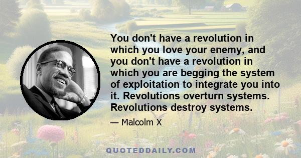 You don't have a revolution in which you love your enemy, and you don't have a revolution in which you are begging the system of exploitation to integrate you into it. Revolutions overturn systems. Revolutions destroy