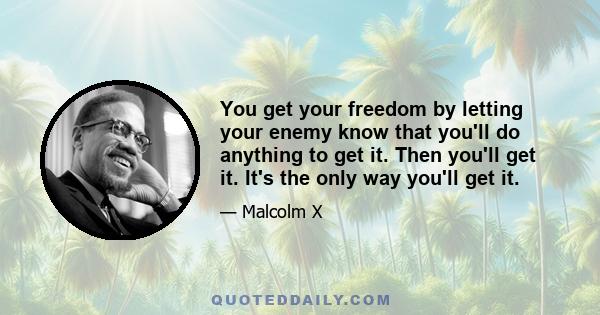 You get your freedom by letting your enemy know that you'll do anything to get it. Then you'll get it. It's the only way you'll get it.