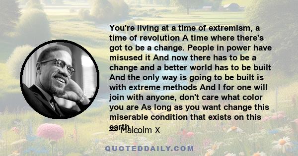 You're living at a time of extremism, a time of revolution A time where there's got to be a change. People in power have misused it And now there has to be a change and a better world has to be built And the only way is 