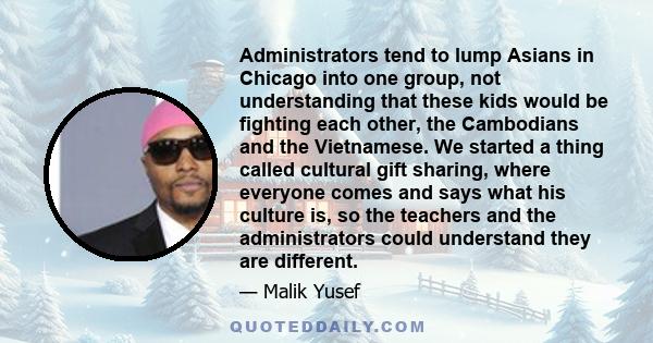 Administrators tend to lump Asians in Chicago into one group, not understanding that these kids would be fighting each other, the Cambodians and the Vietnamese. We started a thing called cultural gift sharing, where