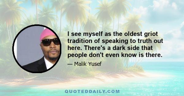 I see myself as the oldest griot tradition of speaking to truth out here. There's a dark side that people don't even know is there.