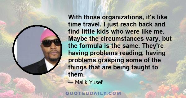 With those organizations, it's like time travel. I just reach back and find little kids who were like me. Maybe the circumstances vary, but the formula is the same. They're having problems reading, having problems