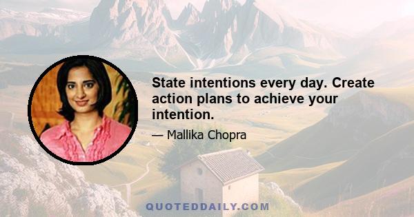 State intentions every day. Create action plans to achieve your intention.