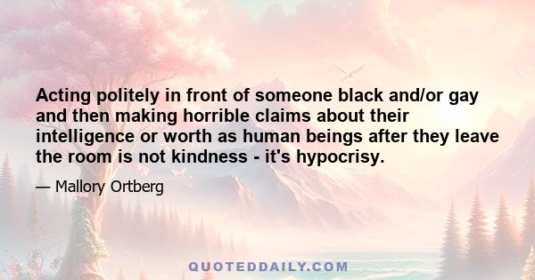 Acting politely in front of someone black and/or gay and then making horrible claims about their intelligence or worth as human beings after they leave the room is not kindness - it's hypocrisy.