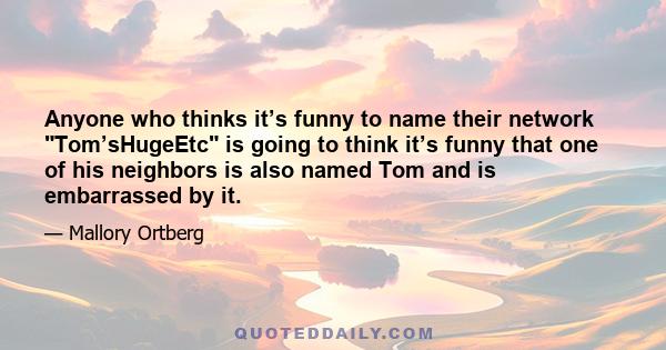 Anyone who thinks it’s funny to name their network Tom’sHugeEtc is going to think it’s funny that one of his neighbors is also named Tom and is embarrassed by it.