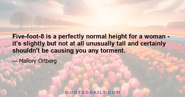 Five-foot-8 is a perfectly normal height for a woman - it's slightly but not at all unusually tall and certainly shouldn't be causing you any torment.