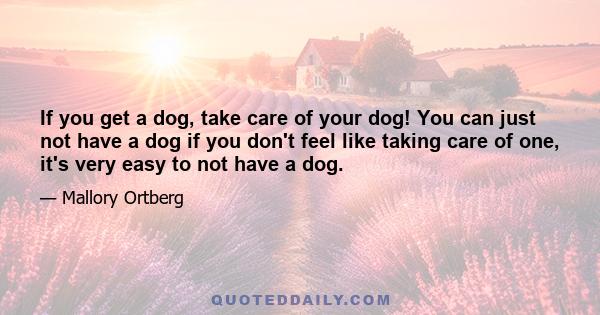 If you get a dog, take care of your dog! You can just not have a dog if you don't feel like taking care of one, it's very easy to not have a dog.