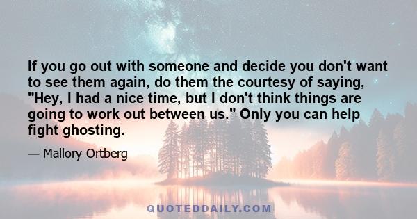 If you go out with someone and decide you don't want to see them again, do them the courtesy of saying, Hey, I had a nice time, but I don't think things are going to work out between us. Only you can help fight ghosting.