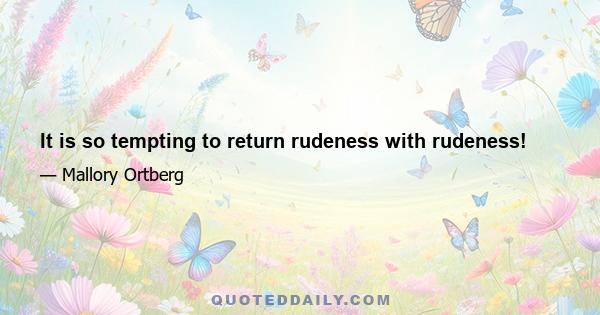 It is so tempting to return rudeness with rudeness!