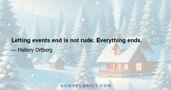 Letting events end is not rude. Everything ends.