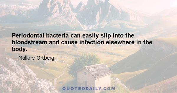 Periodontal bacteria can easily slip into the bloodstream and cause infection elsewhere in the body.