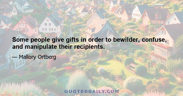 Some people give gifts in order to bewilder, confuse, and manipulate their recipients.