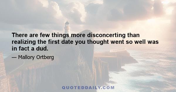 There are few things more disconcerting than realizing the first date you thought went so well was in fact a dud.