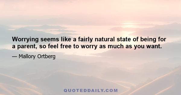 Worrying seems like a fairly natural state of being for a parent, so feel free to worry as much as you want.