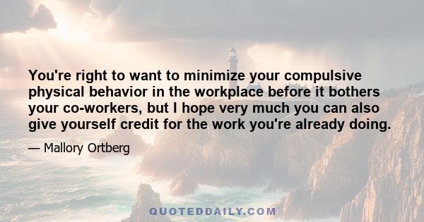 You're right to want to minimize your compulsive physical behavior in the workplace before it bothers your co-workers, but I hope very much you can also give yourself credit for the work you're already doing.