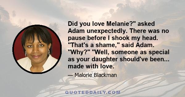 Did you love Melanie? asked Adam unexpectedly. There was no pause before I shook my head. That's a shame, said Adam. Why? Well, someone as special as your daughter should've been... made with love.