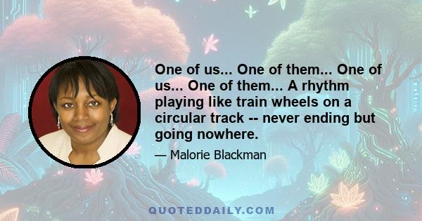 One of us... One of them... One of us... One of them... A rhythm playing like train wheels on a circular track -- never ending but going nowhere.