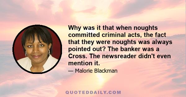 Why was it that when noughts committed criminal acts, the fact that they were noughts was always pointed out? The banker was a Cross. The newsreader didn't even mention it.