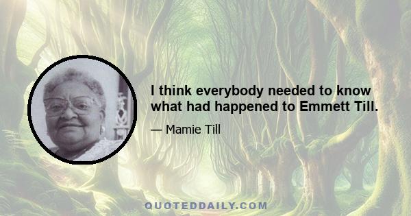 I think everybody needed to know what had happened to Emmett Till.