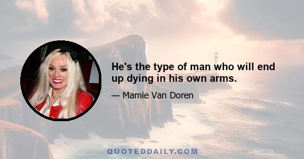 He's the type of man who will end up dying in his own arms.