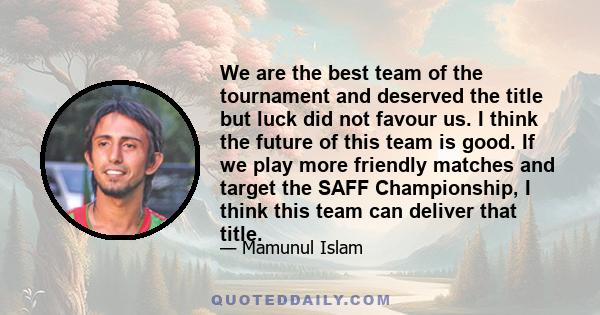 We are the best team of the tournament and deserved the title but luck did not favour us. I think the future of this team is good. If we play more friendly matches and target the SAFF Championship, I think this team can 