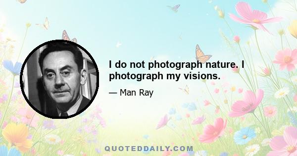 I do not photograph nature. I photograph my visions.