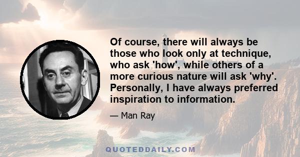 Of course, there will always be those who look only at technique, who ask 'how', while others of a more curious nature will ask 'why'. Personally, I have always preferred inspiration to information.