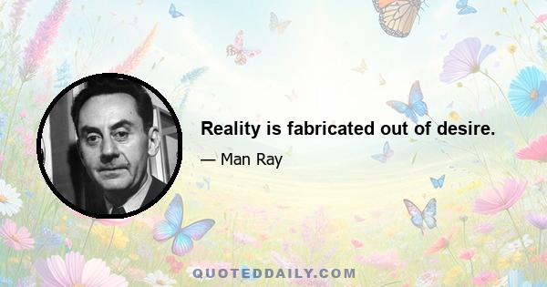 Reality is fabricated out of desire.