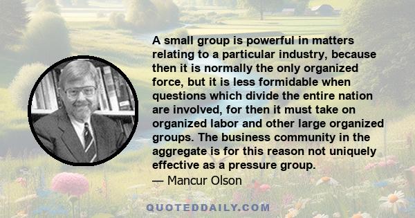 A small group is powerful in matters relating to a particular industry, because then it is normally the only organized force, but it is less formidable when questions which divide the entire nation are involved, for