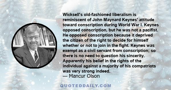 Wicksell's old-fashioned liberalism is reminiscent of John Maynard Keynes' attitude toward conscription during World War I. Keynes opposed conscription, but he was not a pacifist. He opposed conscription because it