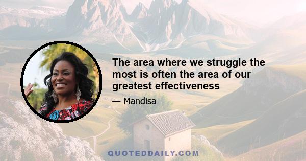 The area where we struggle the most is often the area of our greatest effectiveness