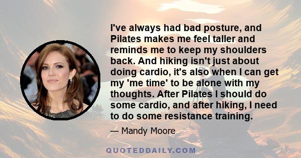 I've always had bad posture, and Pilates makes me feel taller and reminds me to keep my shoulders back. And hiking isn't just about doing cardio, it's also when I can get my 'me time' to be alone with my thoughts. After 