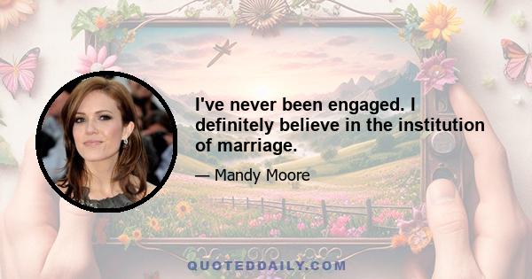 I've never been engaged. I definitely believe in the institution of marriage.