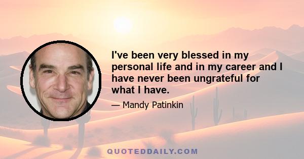 I've been very blessed in my personal life and in my career and I have never been ungrateful for what I have.