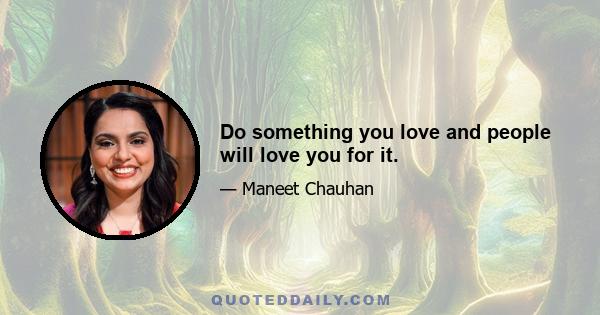 Do something you love and people will love you for it.