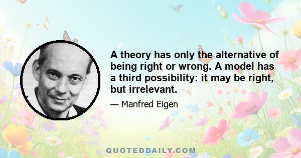 A theory has only the alternative of being right or wrong. A model has a third possibility: it may be right, but irrelevant.