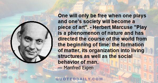 One will only be free when one plays and one's society will become a piece of art. - Herbert Marcuse Play is a phenomenon of nature and has directed the course of the world from the beginning of time: the formation of